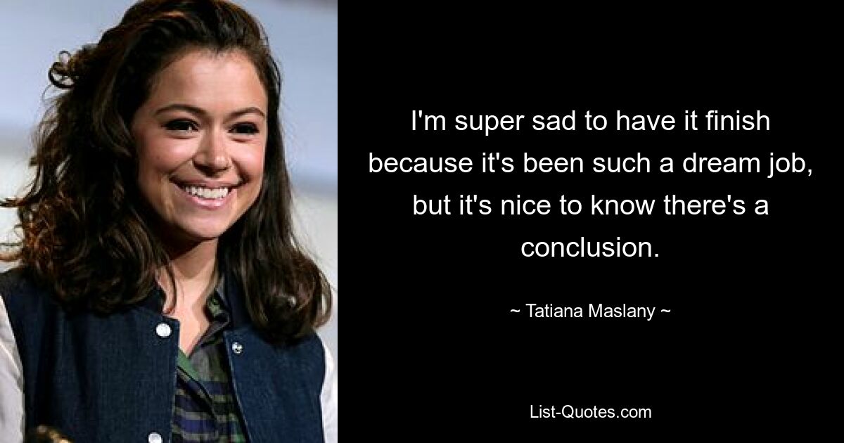 I'm super sad to have it finish because it's been such a dream job, but it's nice to know there's a conclusion. — © Tatiana Maslany