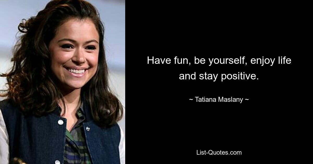 Have fun, be yourself, enjoy life and stay positive. — © Tatiana Maslany