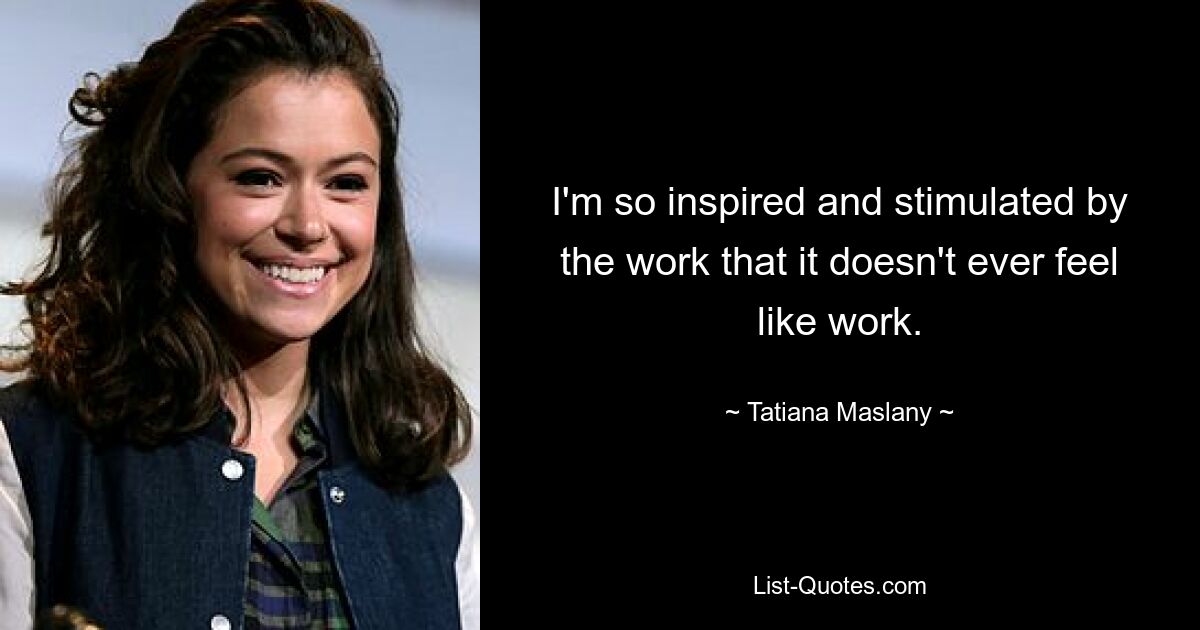 I'm so inspired and stimulated by the work that it doesn't ever feel like work. — © Tatiana Maslany