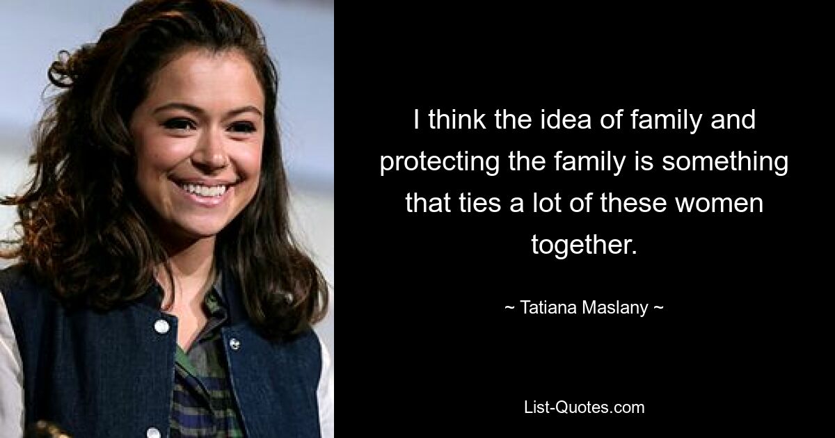 I think the idea of family and protecting the family is something that ties a lot of these women together. — © Tatiana Maslany