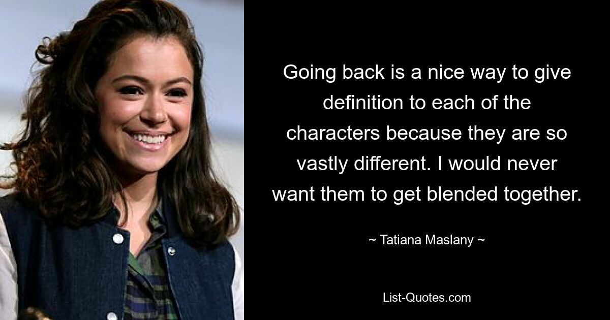 Going back is a nice way to give definition to each of the characters because they are so vastly different. I would never want them to get blended together. — © Tatiana Maslany