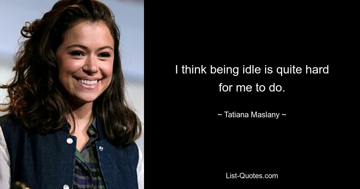 I think being idle is quite hard for me to do. — © Tatiana Maslany