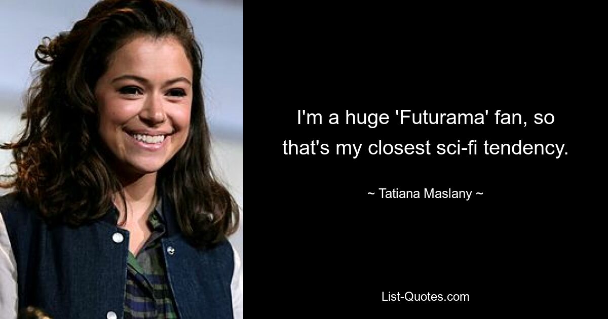 I'm a huge 'Futurama' fan, so that's my closest sci-fi tendency. — © Tatiana Maslany