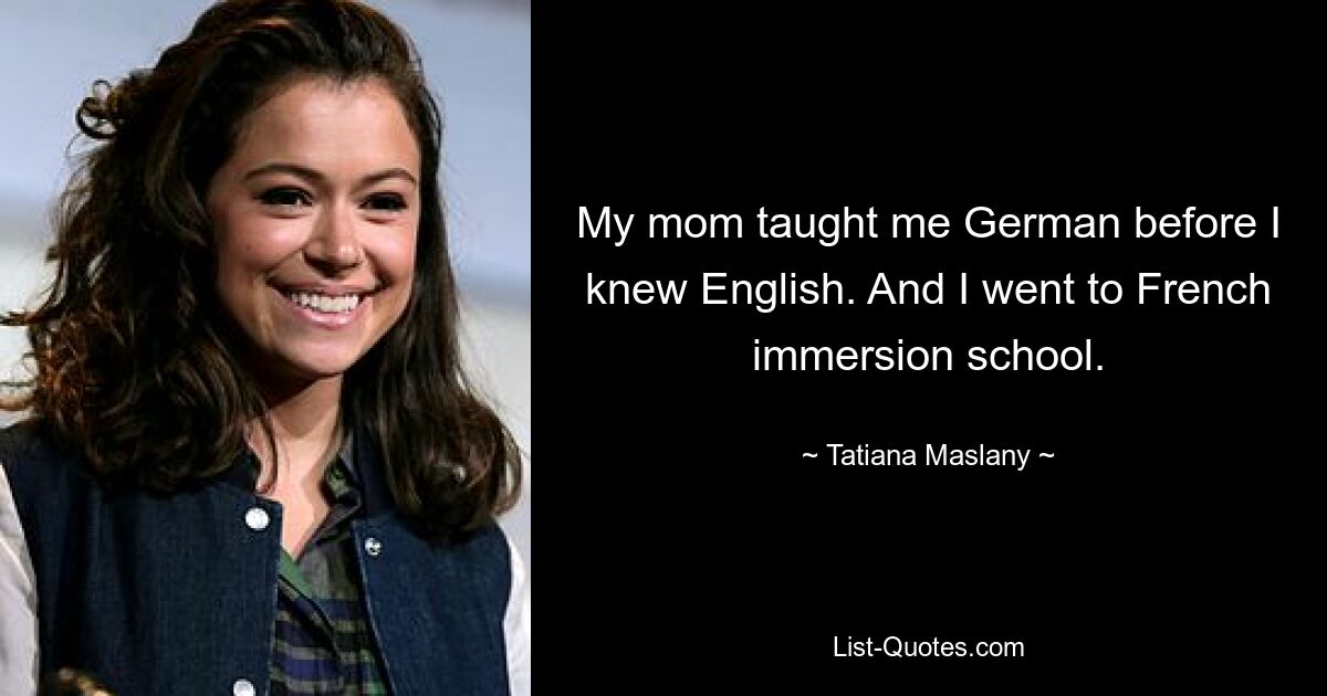 My mom taught me German before I knew English. And I went to French immersion school. — © Tatiana Maslany