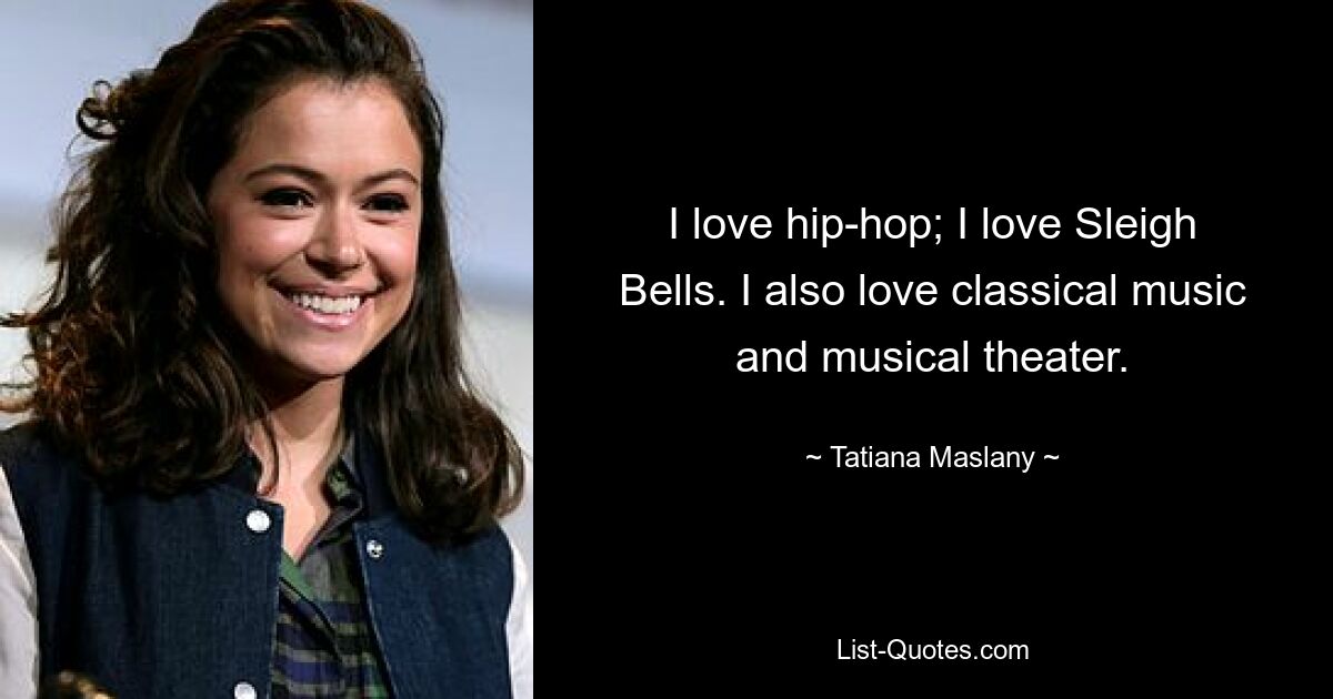 I love hip-hop; I love Sleigh Bells. I also love classical music and musical theater. — © Tatiana Maslany