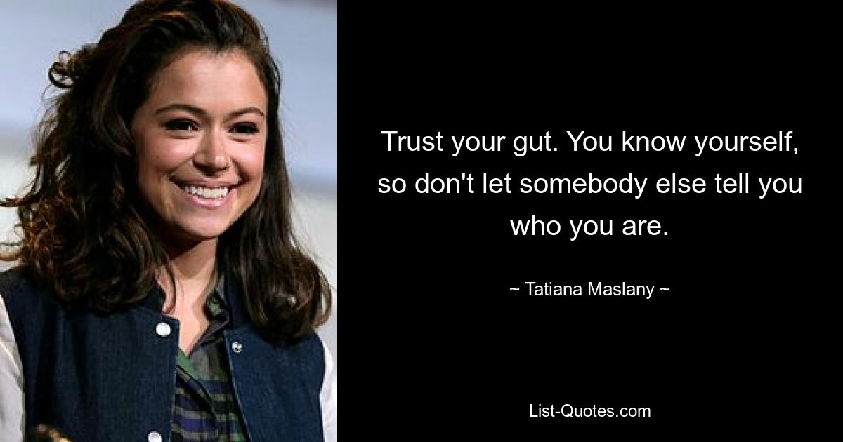 Trust your gut. You know yourself, so don't let somebody else tell you who you are. — © Tatiana Maslany