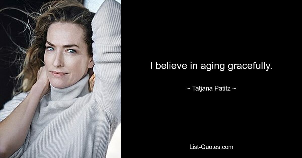 I believe in aging gracefully. — © Tatjana Patitz