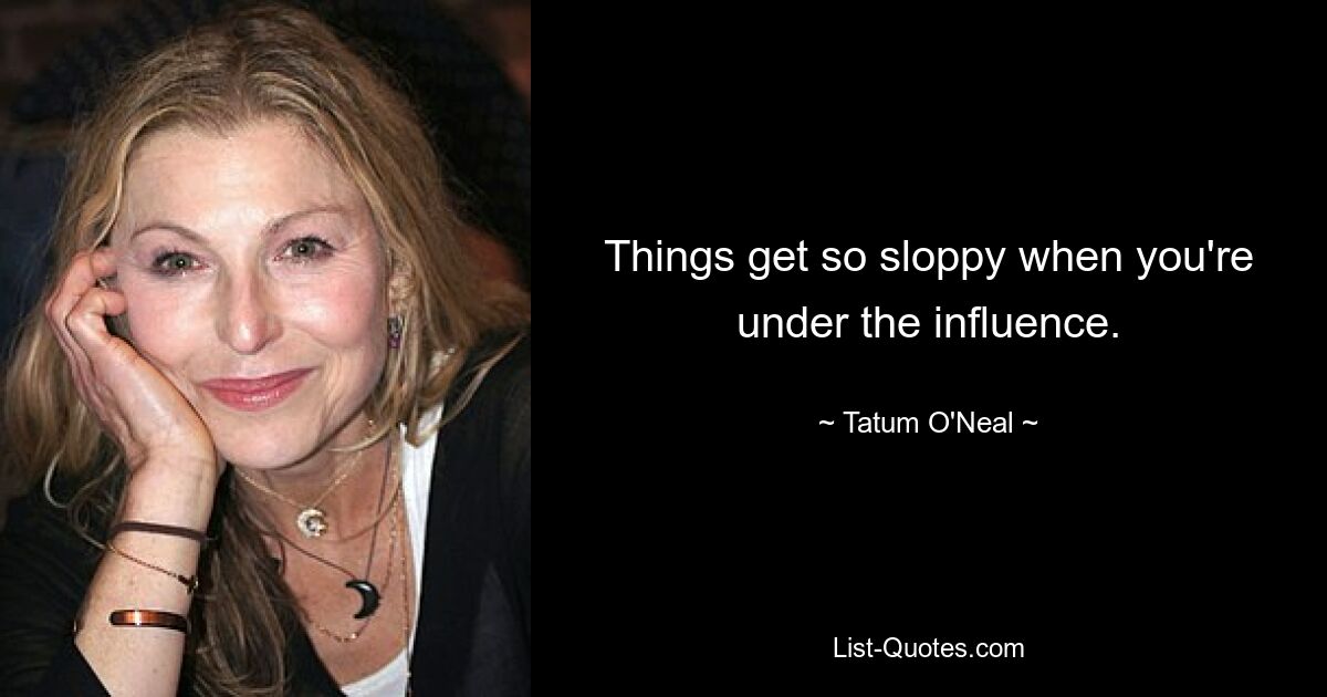 Things get so sloppy when you're under the influence. — © Tatum O'Neal