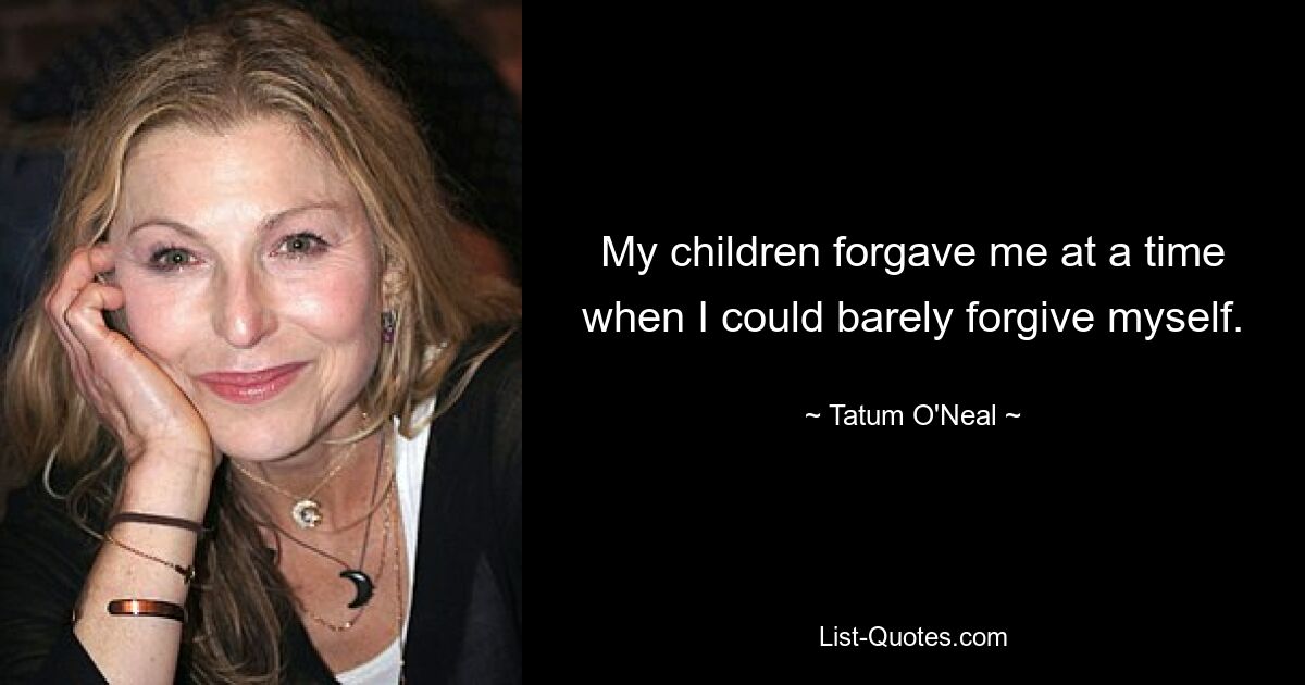 My children forgave me at a time when I could barely forgive myself. — © Tatum O'Neal