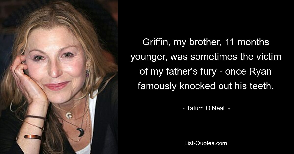 Griffin, my brother, 11 months younger, was sometimes the victim of my father's fury - once Ryan famously knocked out his teeth. — © Tatum O'Neal