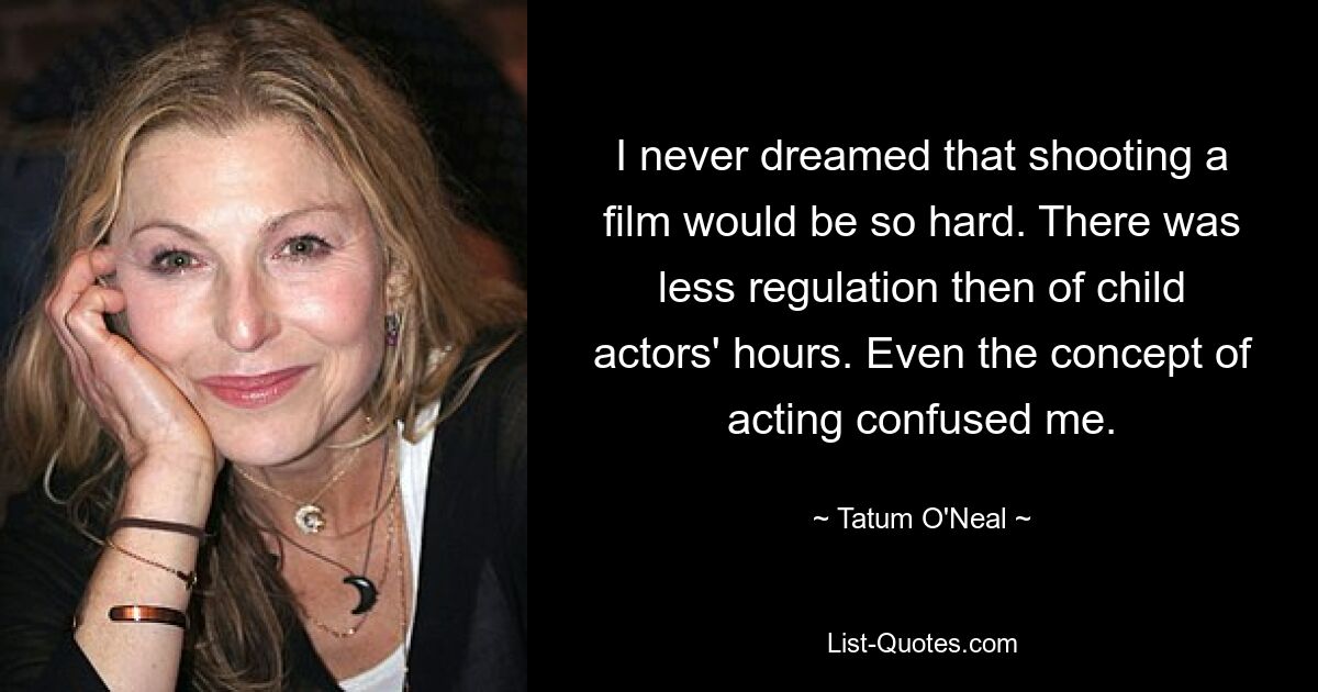 I never dreamed that shooting a film would be so hard. There was less regulation then of child actors' hours. Even the concept of acting confused me. — © Tatum O'Neal