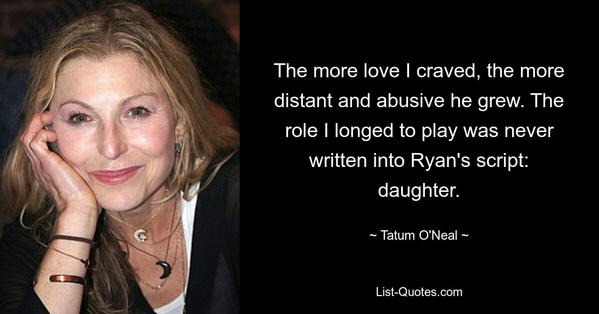 The more love I craved, the more distant and abusive he grew. The role I longed to play was never written into Ryan's script: daughter. — © Tatum O'Neal