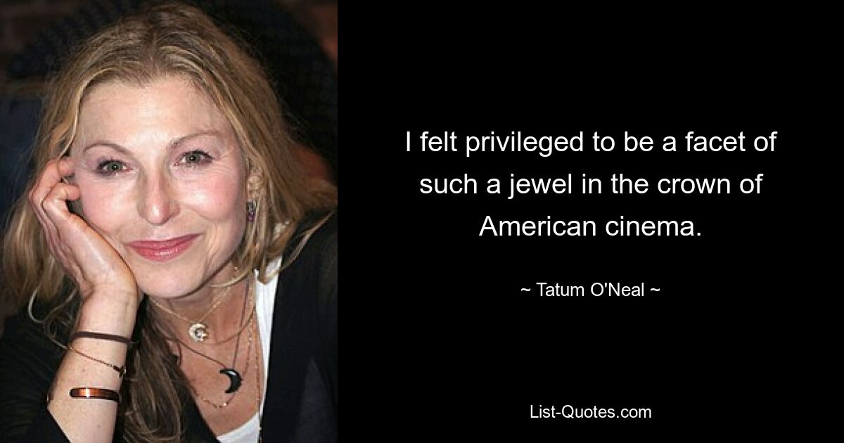 I felt privileged to be a facet of such a jewel in the crown of American cinema. — © Tatum O'Neal