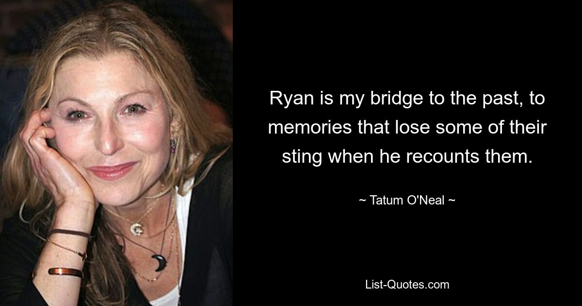 Ryan is my bridge to the past, to memories that lose some of their sting when he recounts them. — © Tatum O'Neal