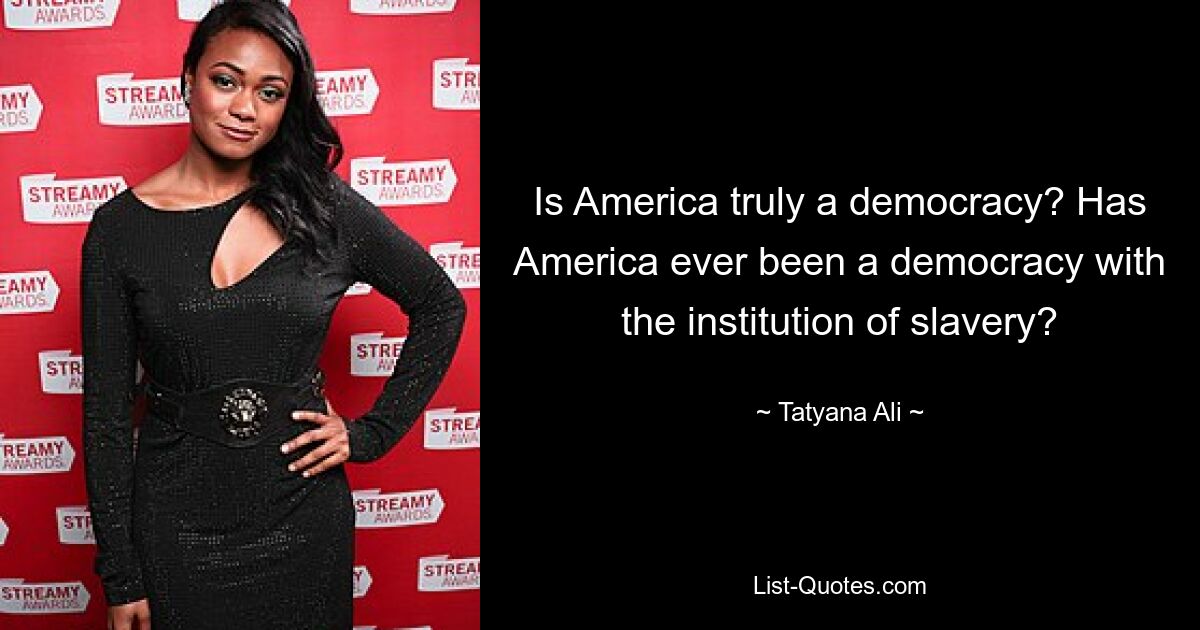 Is America truly a democracy? Has America ever been a democracy with the institution of slavery? — © Tatyana Ali