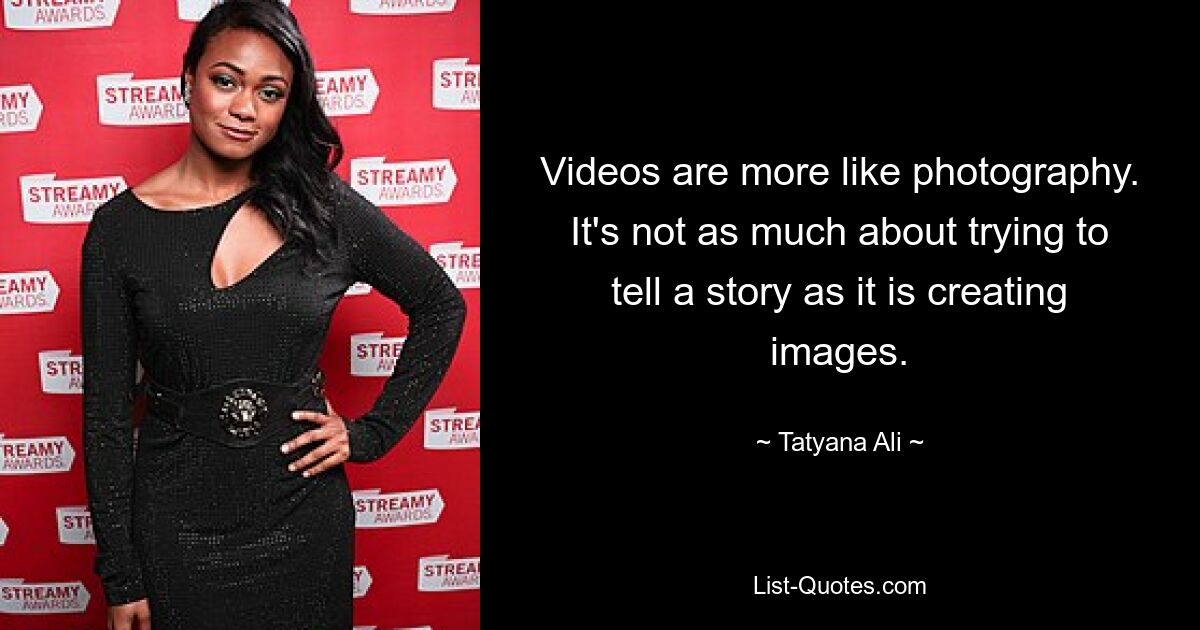 Videos are more like photography. It's not as much about trying to tell a story as it is creating images. — © Tatyana Ali