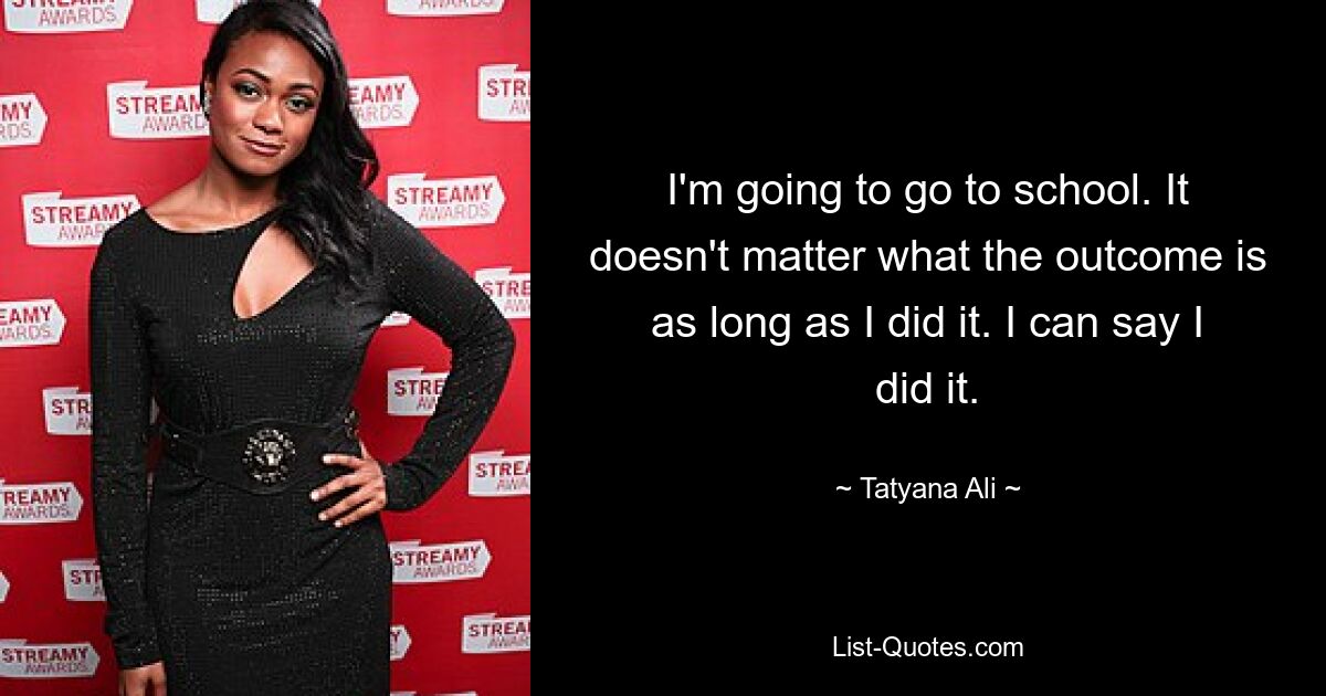 I'm going to go to school. It doesn't matter what the outcome is as long as I did it. I can say I did it. — © Tatyana Ali