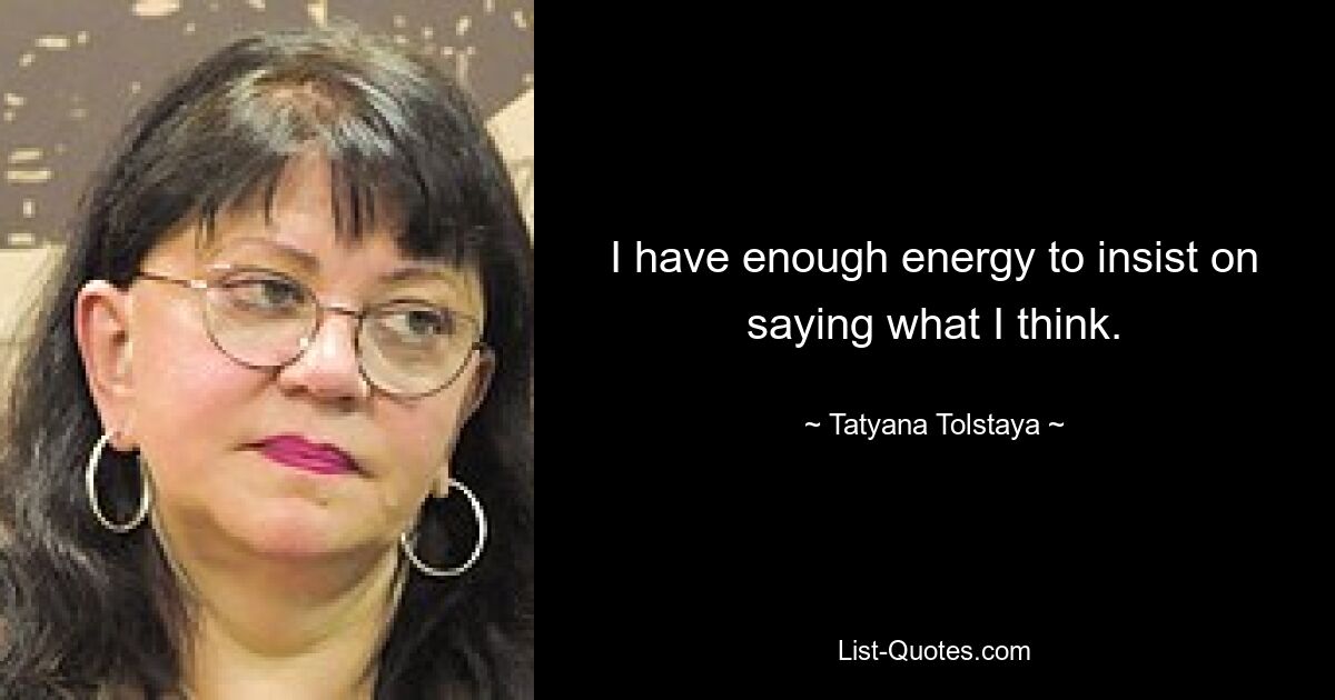 I have enough energy to insist on saying what I think. — © Tatyana Tolstaya