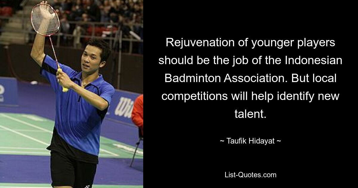 Rejuvenation of younger players should be the job of the Indonesian Badminton Association. But local competitions will help identify new talent. — © Taufik Hidayat