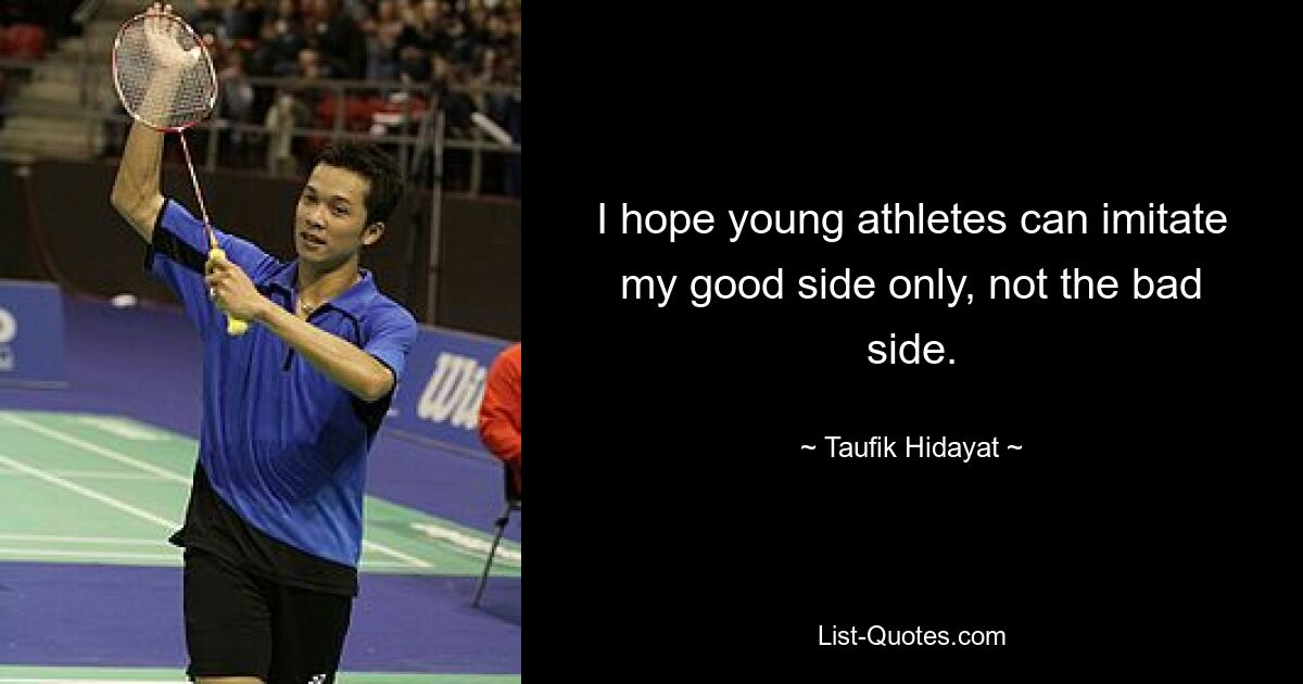 I hope young athletes can imitate my good side only, not the bad side. — © Taufik Hidayat