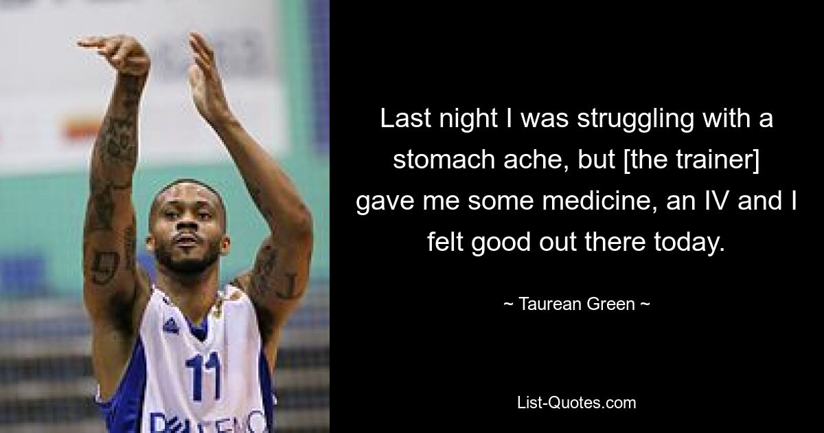 Last night I was struggling with a stomach ache, but [the trainer] gave me some medicine, an IV and I felt good out there today. — © Taurean Green