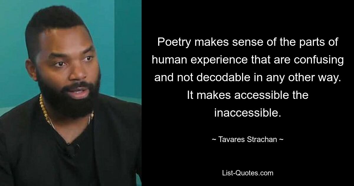 Poetry makes sense of the parts of human experience that are confusing and not decodable in any other way. It makes accessible the inaccessible. — © Tavares Strachan