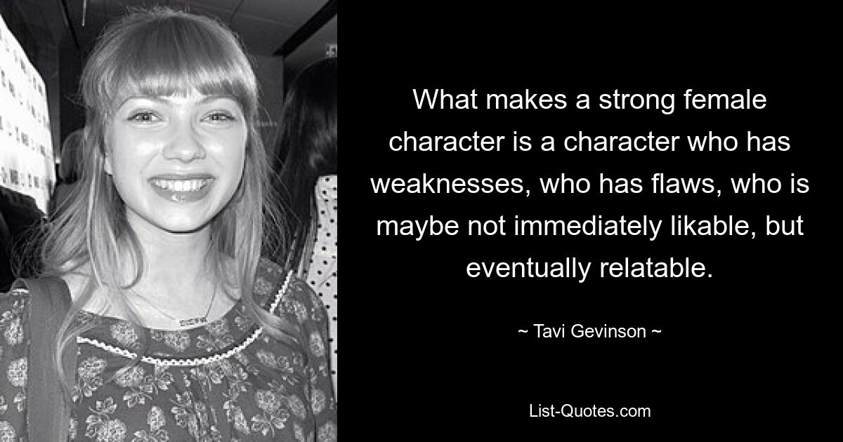 What makes a strong female character is a character who has weaknesses, who has flaws, who is maybe not immediately likable, but eventually relatable. — © Tavi Gevinson