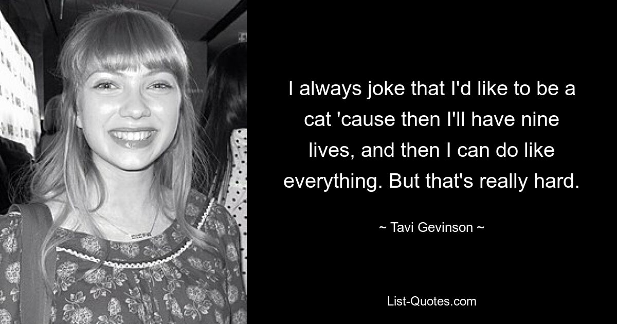 I always joke that I'd like to be a cat 'cause then I'll have nine lives, and then I can do like everything. But that's really hard. — © Tavi Gevinson