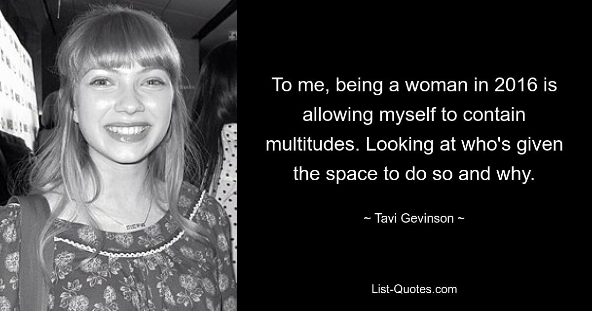 To me, being a woman in 2016 is allowing myself to contain multitudes. Looking at who's given the space to do so and why. — © Tavi Gevinson