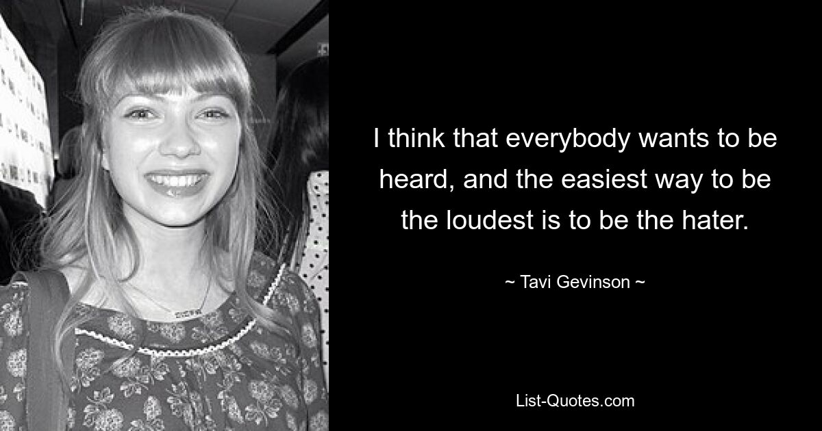 I think that everybody wants to be heard, and the easiest way to be the loudest is to be the hater. — © Tavi Gevinson