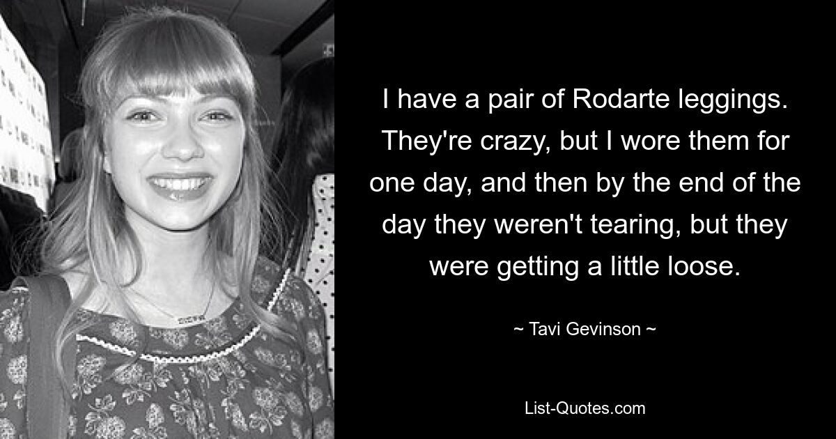 I have a pair of Rodarte leggings. They're crazy, but I wore them for one day, and then by the end of the day they weren't tearing, but they were getting a little loose. — © Tavi Gevinson