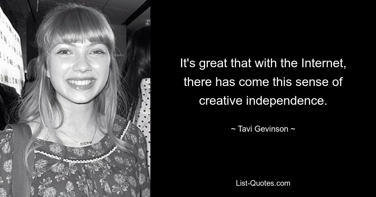 It's great that with the Internet, there has come this sense of creative independence. — © Tavi Gevinson