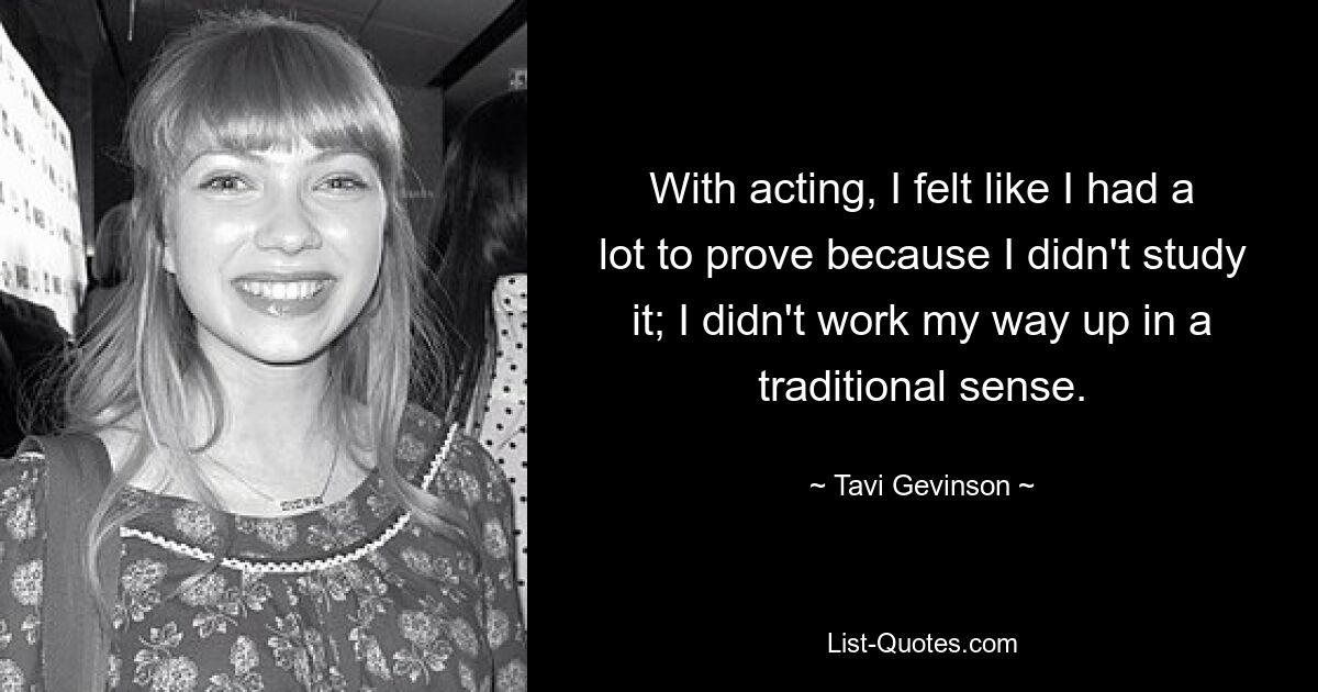 With acting, I felt like I had a lot to prove because I didn't study it; I didn't work my way up in a traditional sense. — © Tavi Gevinson