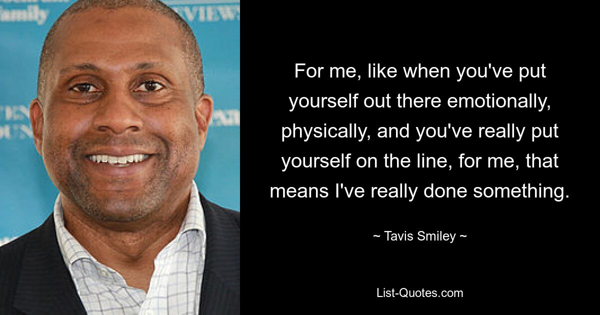 For me, like when you've put yourself out there emotionally, physically, and you've really put yourself on the line, for me, that means I've really done something. — © Tavis Smiley