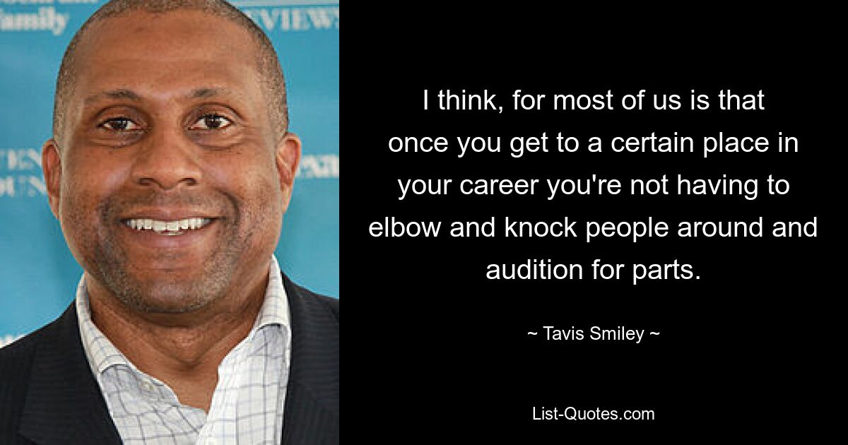 I think, for most of us is that once you get to a certain place in your career you're not having to elbow and knock people around and audition for parts. — © Tavis Smiley