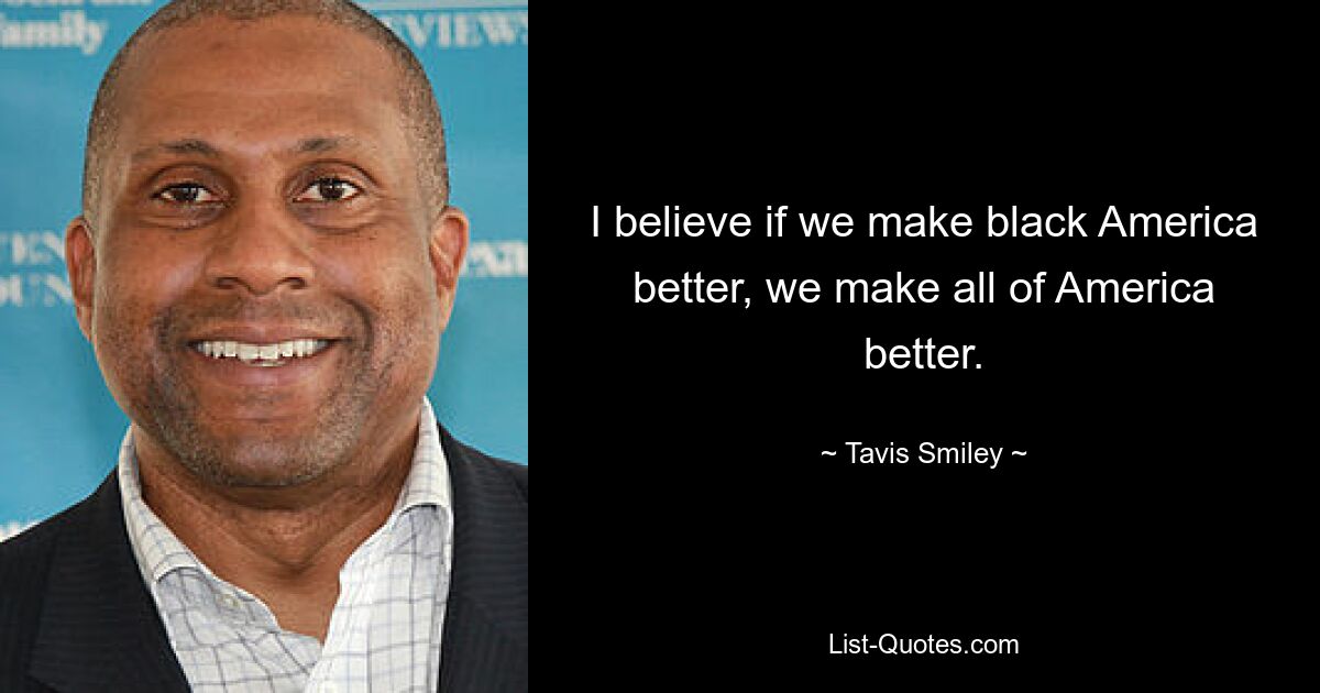 I believe if we make black America better, we make all of America better. — © Tavis Smiley