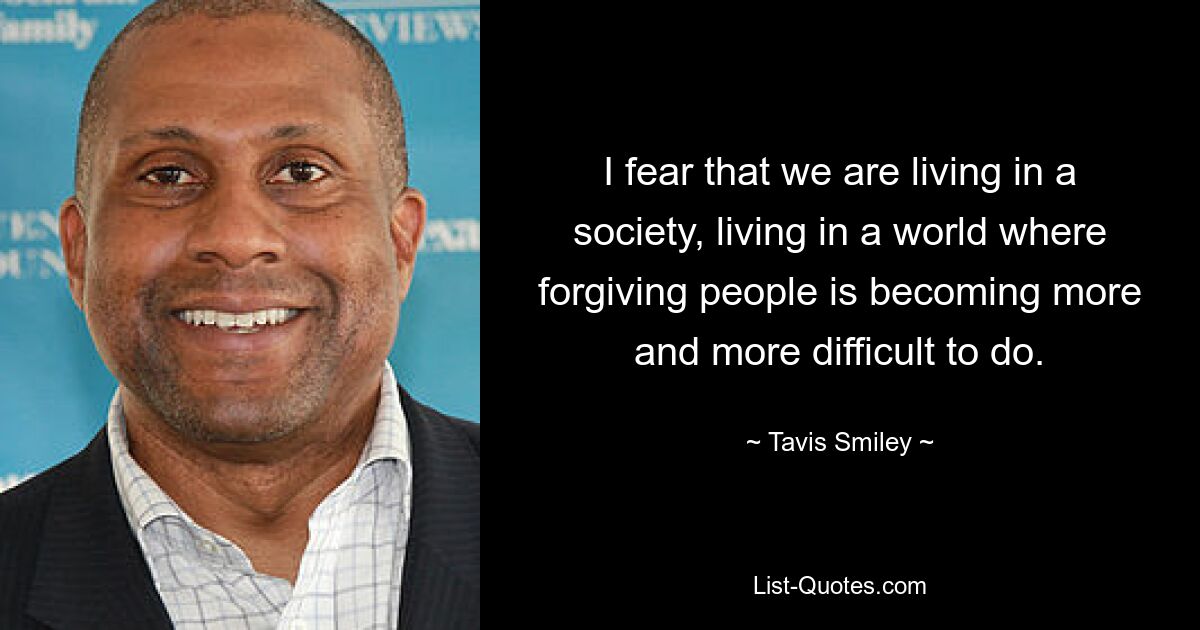 I fear that we are living in a society, living in a world where forgiving people is becoming more and more difficult to do. — © Tavis Smiley