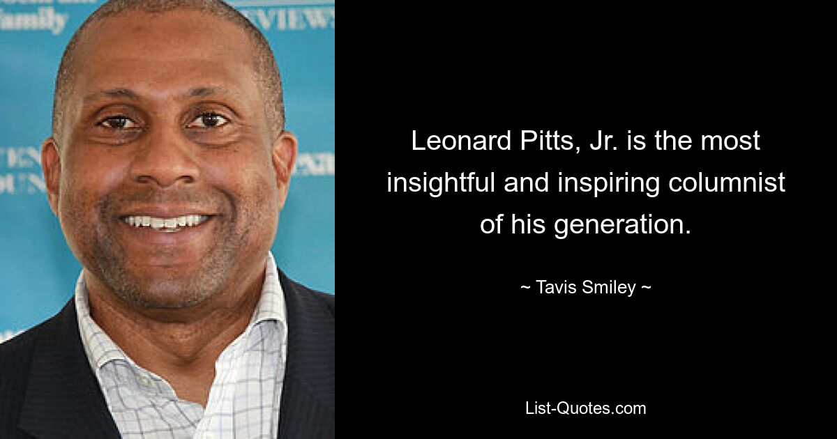 Leonard Pitts, Jr. is the most insightful and inspiring columnist of his generation. — © Tavis Smiley