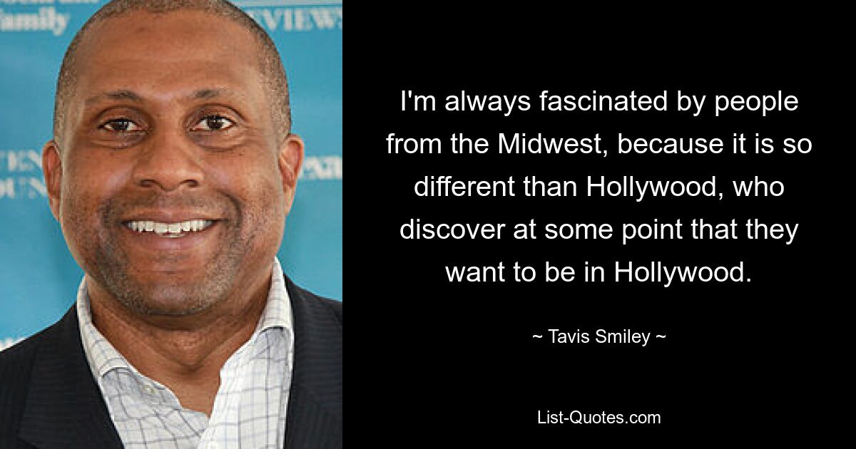 I'm always fascinated by people from the Midwest, because it is so different than Hollywood, who discover at some point that they want to be in Hollywood. — © Tavis Smiley