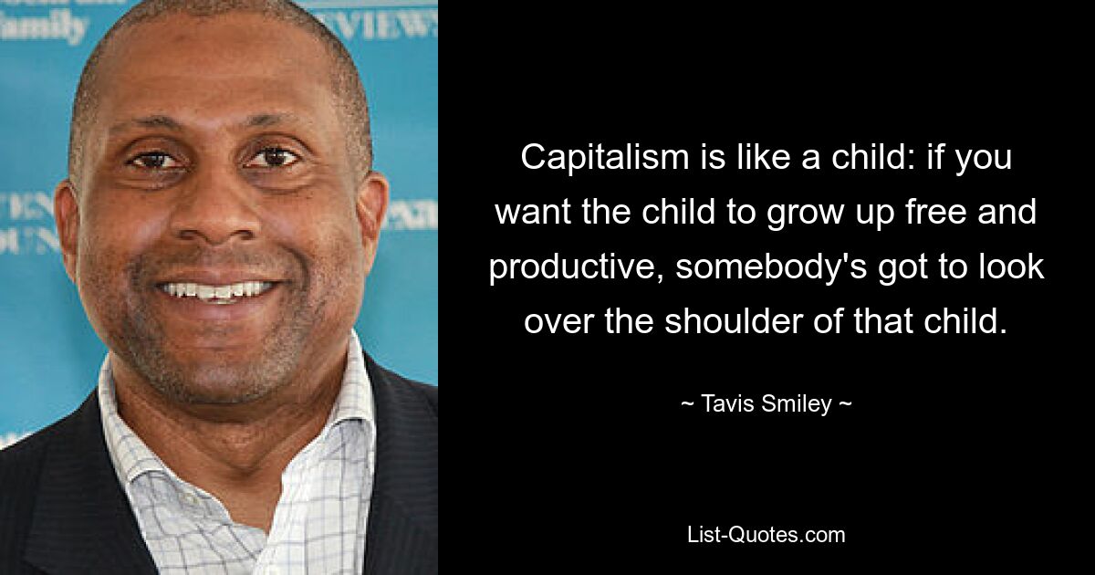 Capitalism is like a child: if you want the child to grow up free and productive, somebody's got to look over the shoulder of that child. — © Tavis Smiley