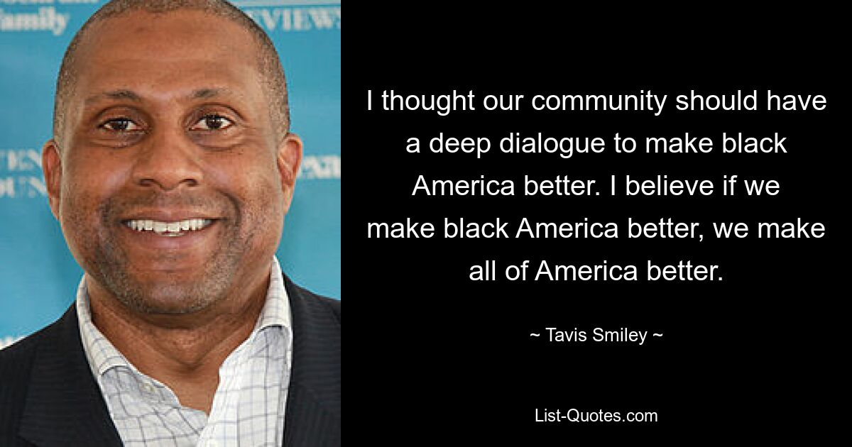 I thought our community should have a deep dialogue to make black America better. I believe if we make black America better, we make all of America better. — © Tavis Smiley