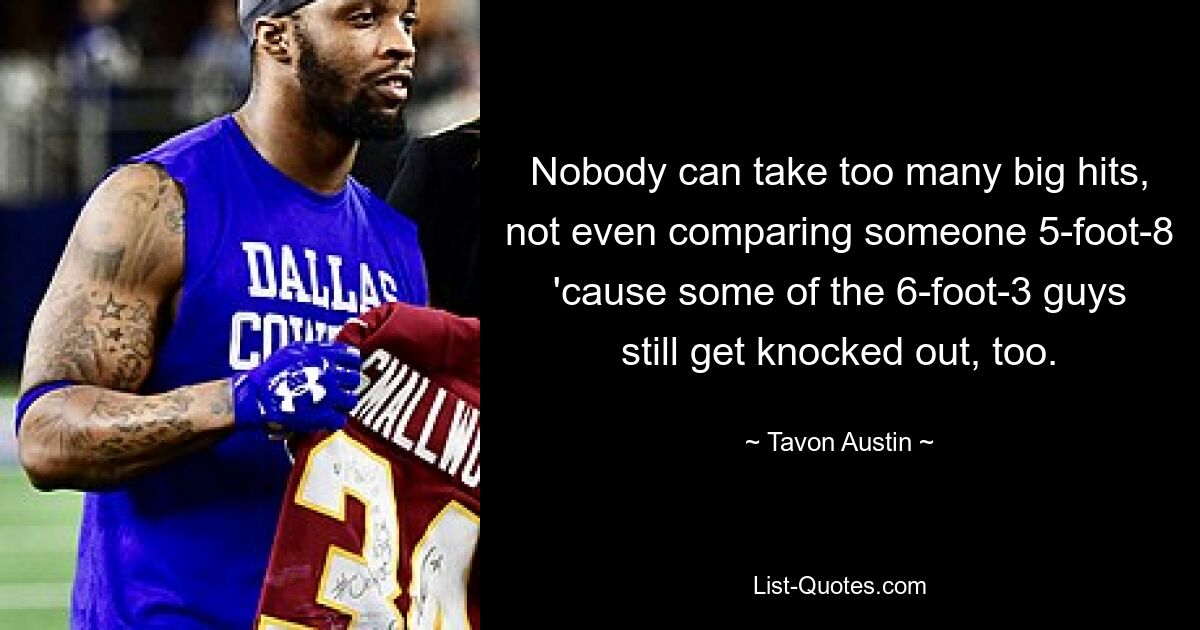 Nobody can take too many big hits, not even comparing someone 5-foot-8 'cause some of the 6-foot-3 guys still get knocked out, too. — © Tavon Austin