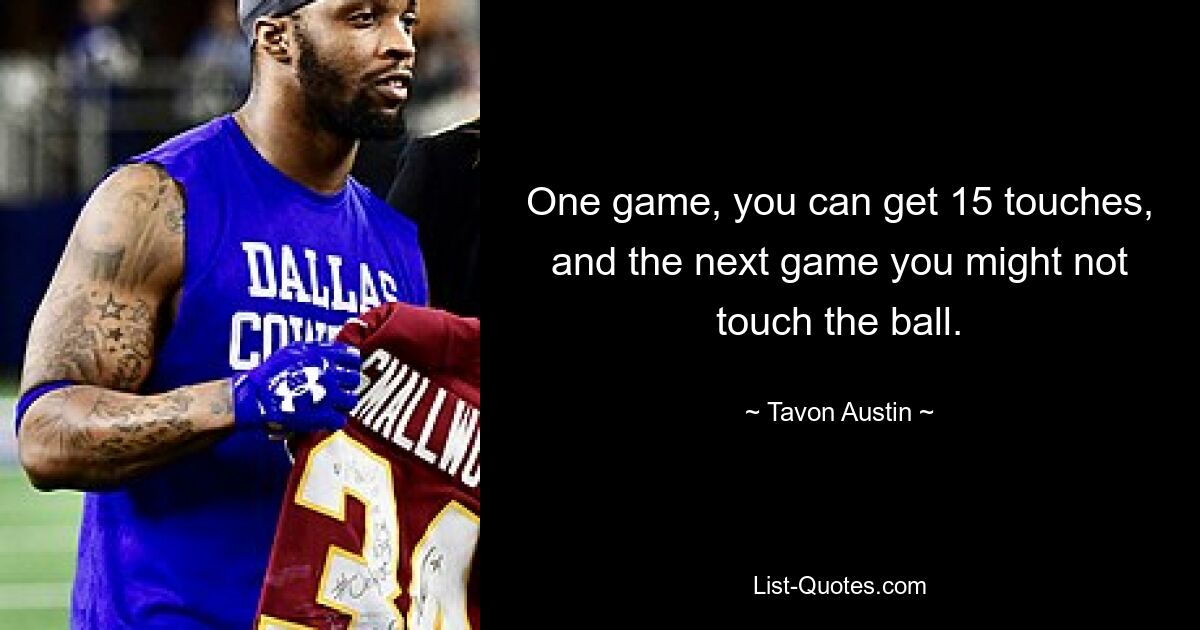 One game, you can get 15 touches, and the next game you might not touch the ball. — © Tavon Austin