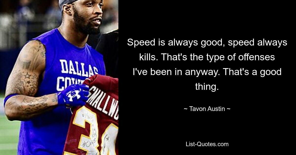 Speed is always good, speed always kills. That's the type of offenses I've been in anyway. That's a good thing. — © Tavon Austin