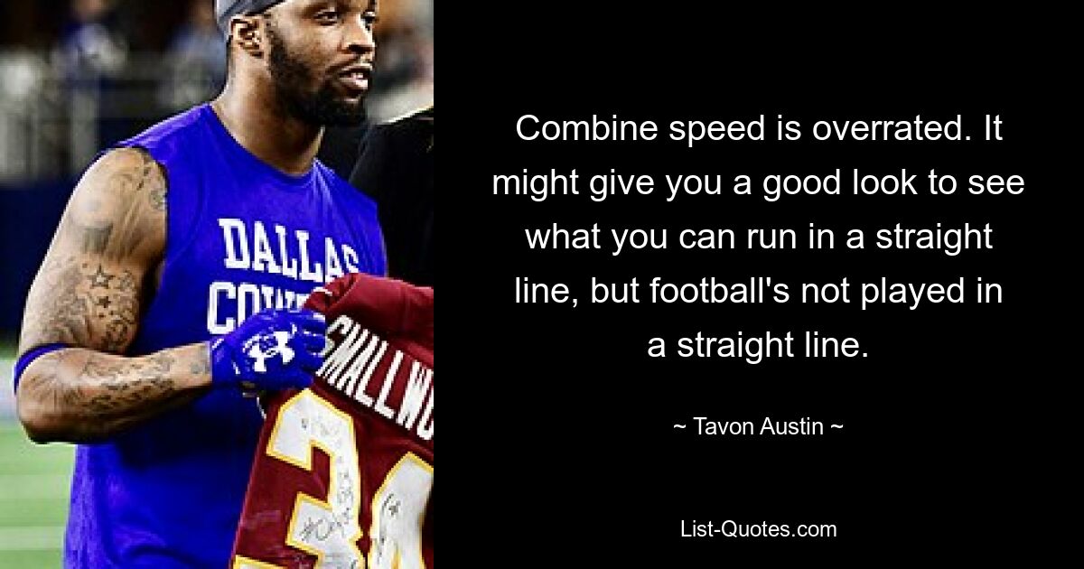 Combine speed is overrated. It might give you a good look to see what you can run in a straight line, but football's not played in a straight line. — © Tavon Austin