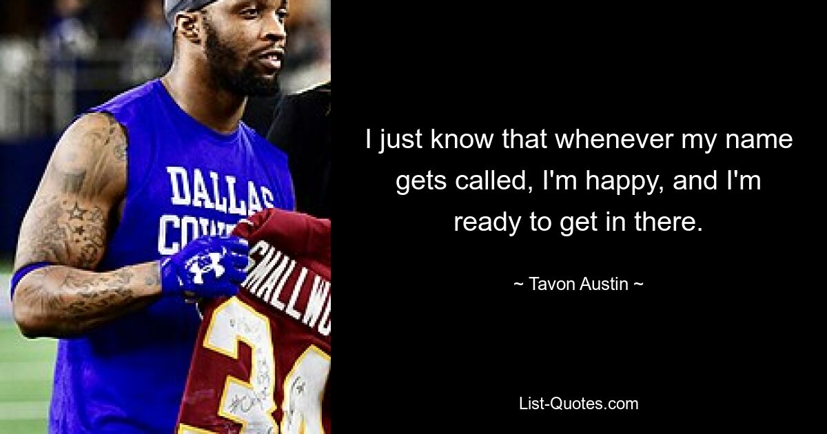 I just know that whenever my name gets called, I'm happy, and I'm ready to get in there. — © Tavon Austin