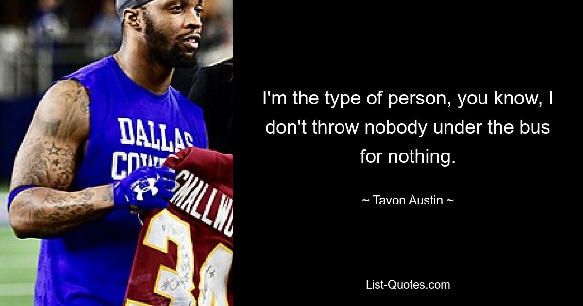 I'm the type of person, you know, I don't throw nobody under the bus for nothing. — © Tavon Austin