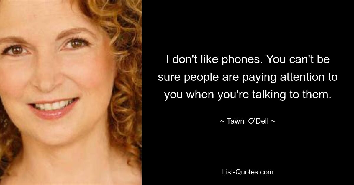 I don't like phones. You can't be sure people are paying attention to you when you're talking to them. — © Tawni O'Dell