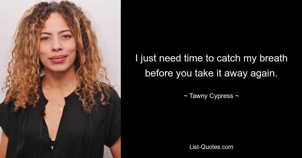 I just need time to catch my breath before you take it away again. — © Tawny Cypress