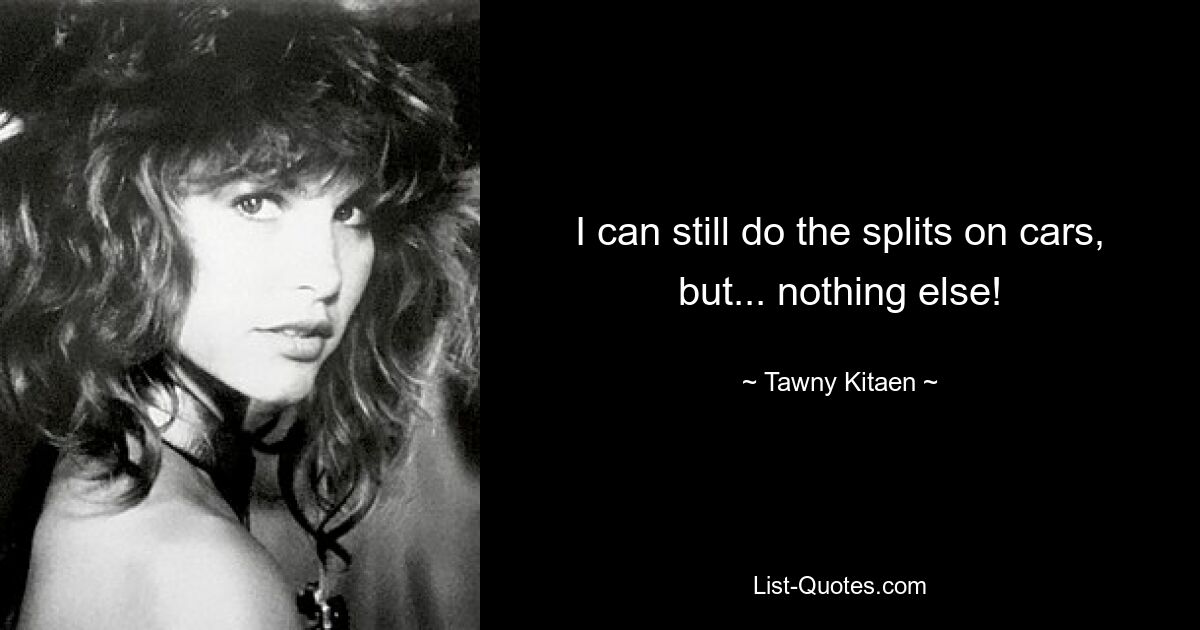 I can still do the splits on cars, but... nothing else! — © Tawny Kitaen